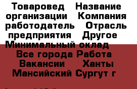 Товаровед › Название организации ­ Компания-работодатель › Отрасль предприятия ­ Другое › Минимальный оклад ­ 1 - Все города Работа » Вакансии   . Ханты-Мансийский,Сургут г.